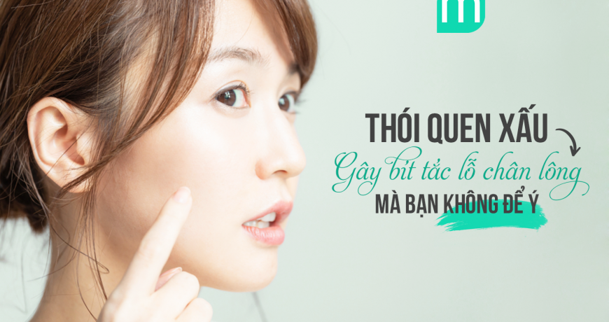 7 Thói Quen Xấu Gây Bít Tắc Lỗ Chân Lông Mà Bạn Không Để Ý